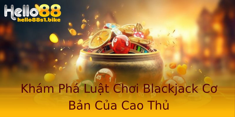 Khám Phá Luật Chơi Blackjack Cơ Bản Của Cao Thủ Khám Phá Luật Chơi Blackjack Cơ Bản Của Cao Thủ